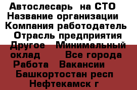 Автослесарь. на СТО › Название организации ­ Компания-работодатель › Отрасль предприятия ­ Другое › Минимальный оклад ­ 1 - Все города Работа » Вакансии   . Башкортостан респ.,Нефтекамск г.